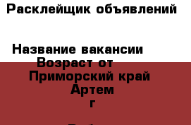 Расклейщик объявлений › Название вакансии ­   › Возраст от ­ 18 - Приморский край, Артем г. Работа » Вакансии   . Приморский край,Артем г.